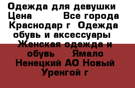 Одежда для девушки › Цена ­ 300 - Все города, Краснодар г. Одежда, обувь и аксессуары » Женская одежда и обувь   . Ямало-Ненецкий АО,Новый Уренгой г.